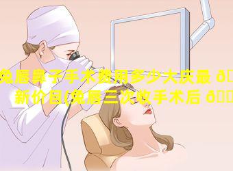 兔唇鼻子手术费用多少大庆最 🌴 新价目(兔唇三次收手术后 🐦 修复鼻子和嘴唇需要多少钱)